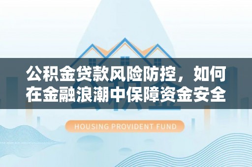 云林公积金贷款风险防控，如何在金融浪潮中保障资金安全