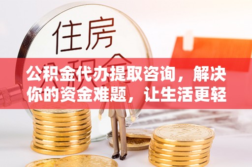 云林公积金代办提取咨询，解决你的资金难题，让生活更轻松