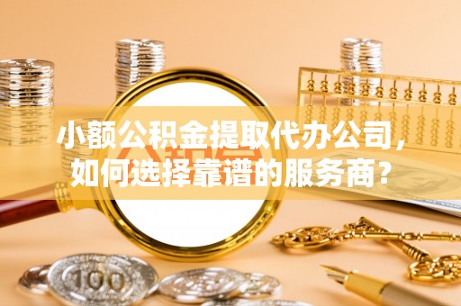 云林小额公积金提取代办公司，如何选择靠谱的服务商？