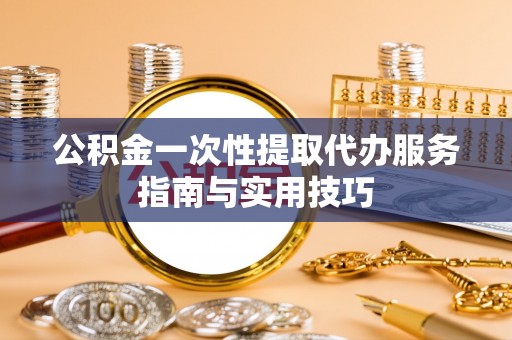 云林公积金一次性提取代办服务指南与实用技巧