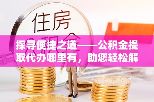 云林探寻便捷之道——公积金提取代办哪里有，助您轻松解决资金难题