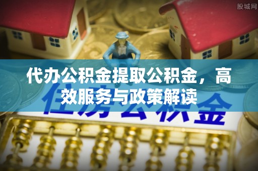 云林代办公积金提取公积金，高效服务与政策解读