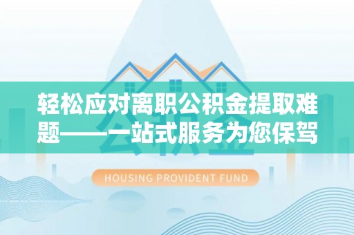 云林轻松应对离职公积金提取难题——一站式服务为您保驾护航