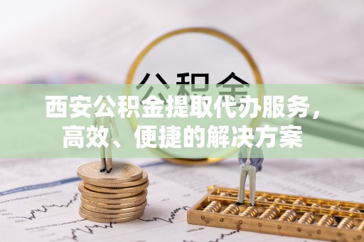 云林西安公积金提取代办服务，高效、便捷的解决方案