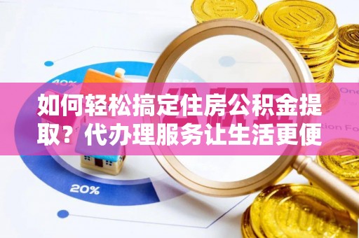 云林如何轻松搞定住房公积金提取？代办理服务让生活更便捷！