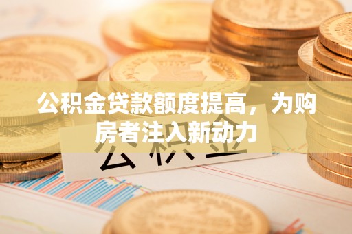 云林公积金贷款额度提高，为购房者注入新动力