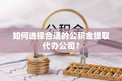 云林如何选择合适的公积金提取代办公司？