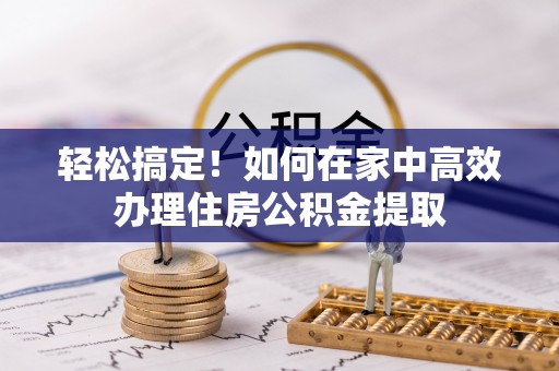 云林轻松搞定！如何在家中高效办理住房公积金提取