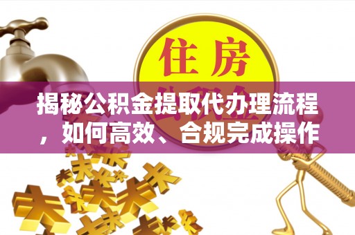 云林揭秘公积金提取代办理流程，如何高效、合规完成操作