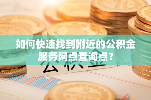 云林如何快速找到附近的公积金服务网点查询点？