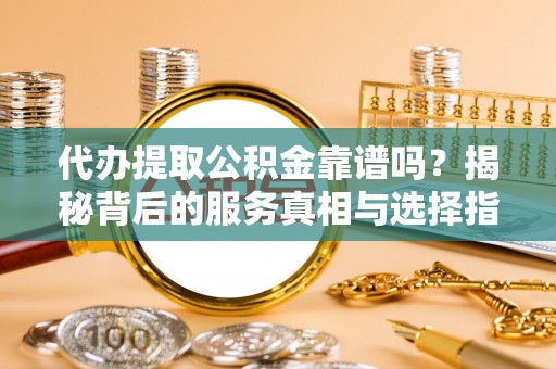 云林代办提取公积金靠谱吗？揭秘背后的服务真相与选择指南