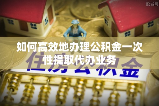 云林如何高效地办理公积金一次性提取代办业务