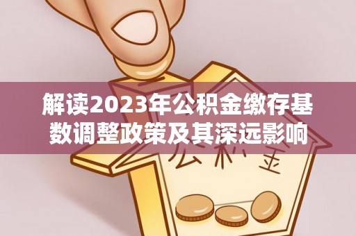 云林解读2023年公积金缴存基数调整政策及其深远影响