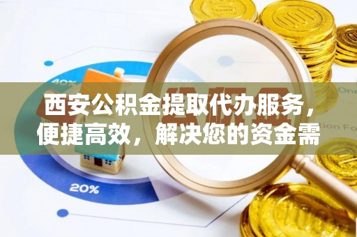 云林西安公积金提取代办服务，便捷高效，解决您的资金需求