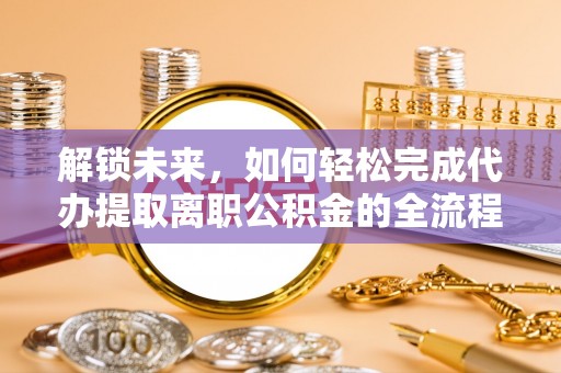 云林解锁未来，如何轻松完成代办提取离职公积金的全流程
