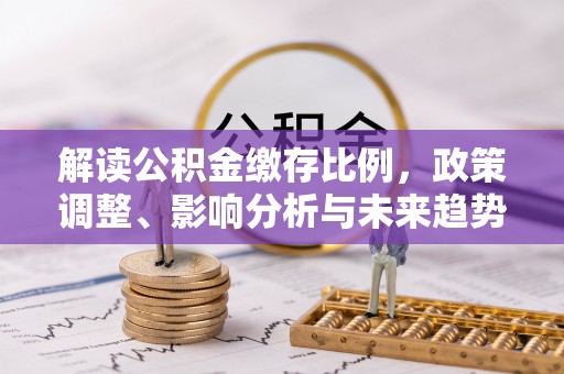 云林解读公积金缴存比例，政策调整、影响分析与未来趋势