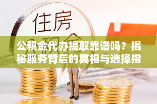 云林公积金代办提取靠谱吗？揭秘服务背后的真相与选择指南