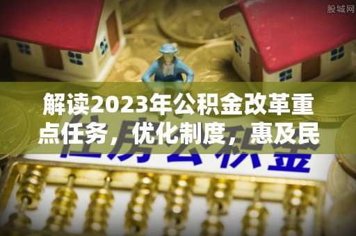 云林解读2023年公积金改革重点任务，优化制度，惠及民生