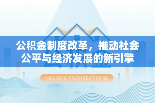 云林公积金制度改革，推动社会公平与经济发展的新引擎