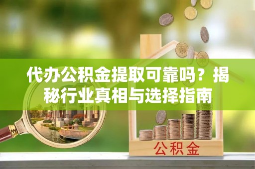 云林代办公积金提取可靠吗？揭秘行业真相与选择指南