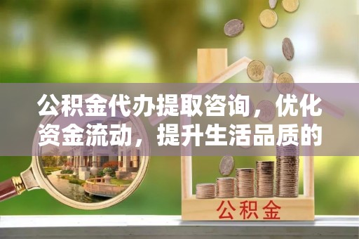 云林公积金代办提取咨询，优化资金流动，提升生活品质的明智选择