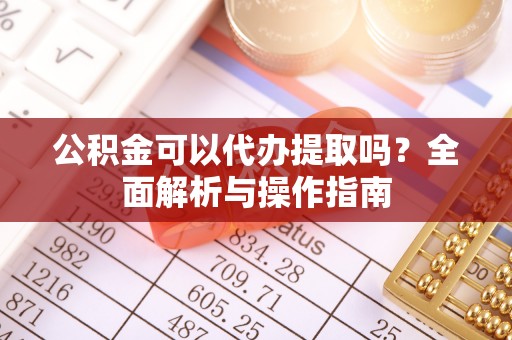云林公积金可以代办提取吗？全面解析与操作指南
