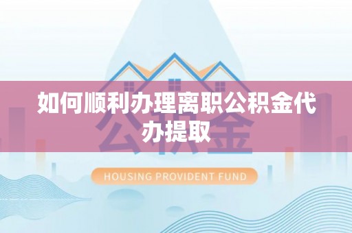 云林如何顺利办理离职公积金代办提取