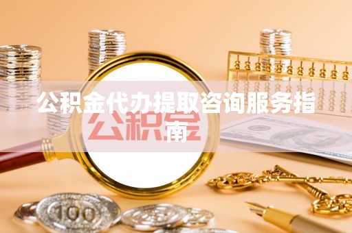 云林公积金代办提取咨询服务指南