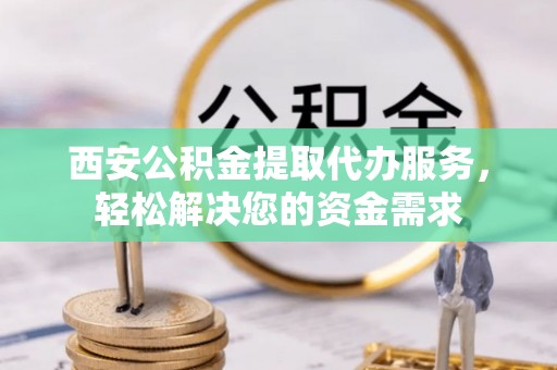 云林西安公积金提取代办服务，轻松解决您的资金需求