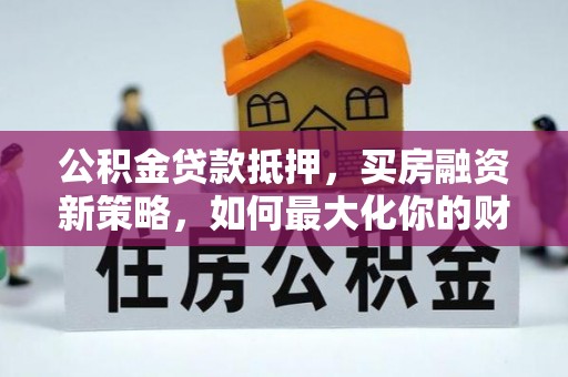 云林公积金贷款抵押，买房融资新策略，如何最大化你的财务自由