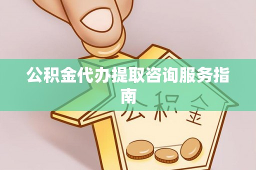 云林公积金代办提取咨询服务指南