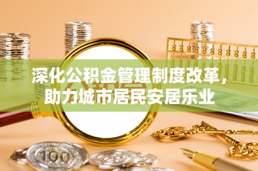 云林深化公积金管理制度改革，助力城市居民安居乐业