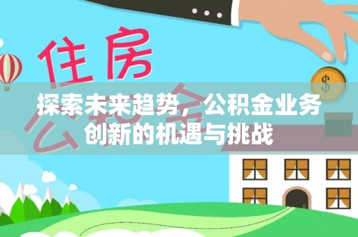 云林探索未来趋势，公积金业务创新的机遇与挑战