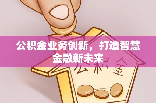 云林公积金业务创新，打造智慧金融新未来