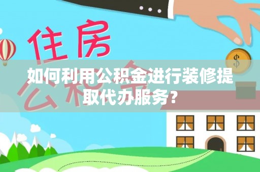 云林如何利用公积金进行装修提取代办服务？
