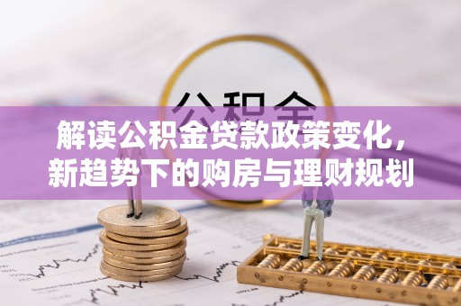 云林解读公积金贷款政策变化，新趋势下的购房与理财规划