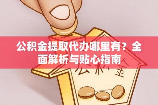 云林公积金提取代办哪里有？全面解析与贴心指南