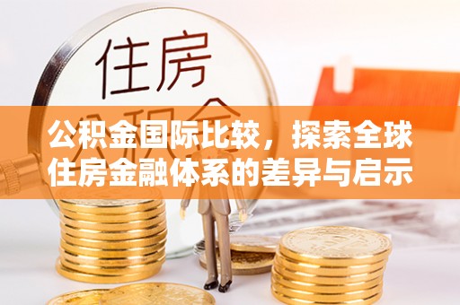 云林公积金国际比较，探索全球住房金融体系的差异与启示