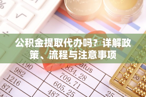 云林公积金提取代办吗？详解政策、流程与注意事项
