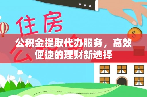 云林公积金提取代办服务，高效便捷的理财新选择