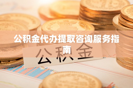 云林公积金代办提取咨询服务指南