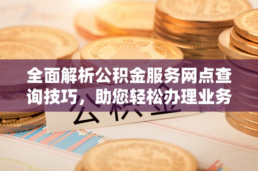 云林全面解析公积金服务网点查询技巧，助您轻松办理业务