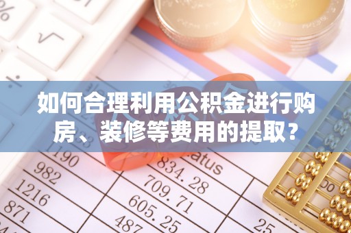云林如何合理利用公积金进行购房、装修等费用的提取？