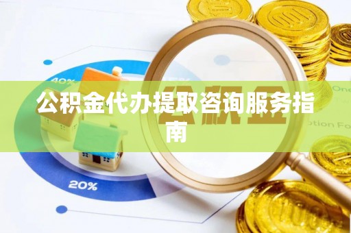 云林公积金代办提取咨询服务指南