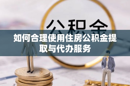 云林如何合理使用住房公积金提取与代办服务