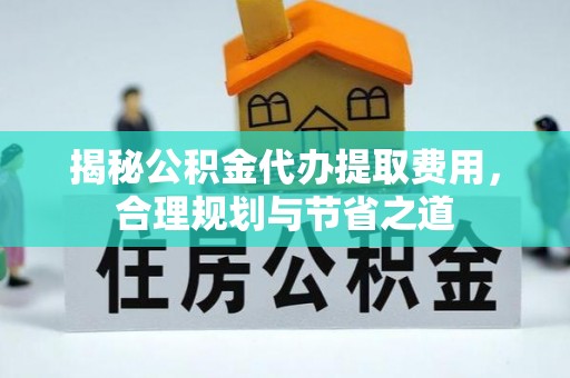 云林揭秘公积金代办提取费用，合理规划与节省之道