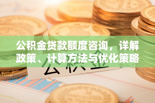 云林公积金贷款额度咨询，详解政策、计算方法与优化策略