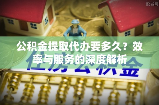 云林公积金提取代办要多久？效率与服务的深度解析