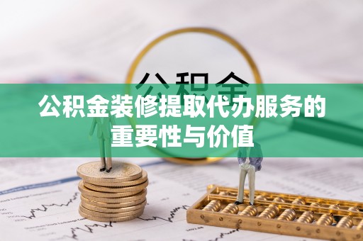 云林公积金装修提取代办服务的重要性与价值