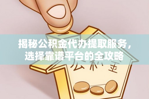 云林揭秘公积金代办提取服务，选择靠谱平台的全攻略